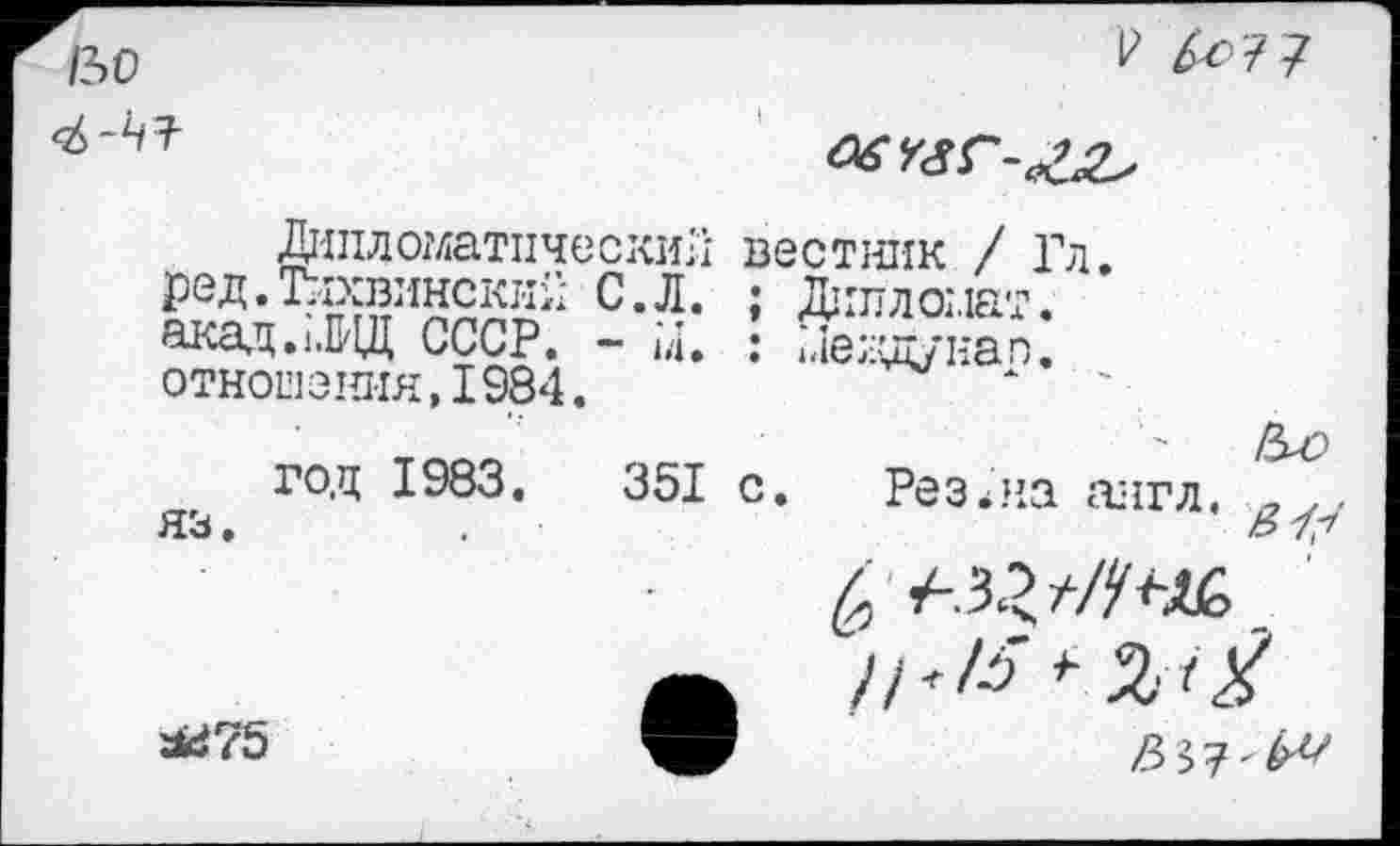 ﻿/30
Р 7

Дипломатический ред.Тихвинский С.Л. акад.ьЩ СССР. - м. отношения,1984.
год 1983. 351 яз.
вестник / Гл.
; Дипломат.
? мемдунап.
с. Резана англ. о
а 1Г>

Л/75